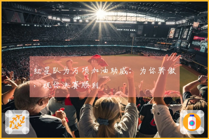 红星队为万项加油助威：为你骄傲，祝你决赛顺利